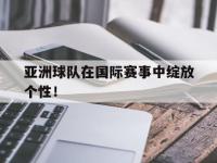Yabo-亚洲球队在国际赛事中绽放个性！