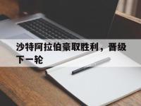 体育游戏-沙特阿拉伯豪取胜利，晋级下一轮