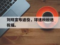 亚博体育-刘翔宣布退役，球迷纷纷送祝福。