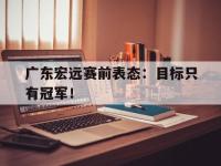 Yabo-广东宏远赛前表态：目标只有冠军！