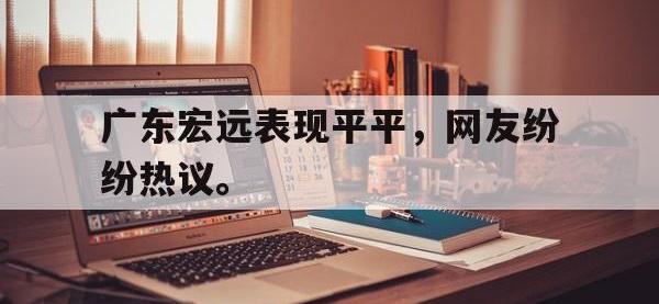 体育游戏-广东宏远表现平平，网友纷纷热议。