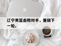 官方网站-辽宁男篮击败对手，晋级下一轮。