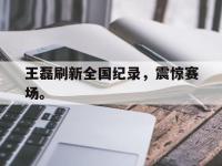 体育游戏-王磊刷新全国纪录，震惊赛场。