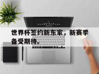 yabo亚博体育下载-世界杯签约新东家，新赛季备受期待。