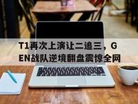 Yabo-T1再次上演让二追三，GEN战队逆境翻盘震惊全网