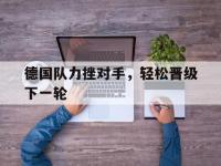 yabo亚博体育下载-德国队力挫对手，轻松晋级下一轮