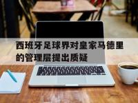 yabo亚博体育下载-西班牙足球界对皇家马德里的管理层提出质疑