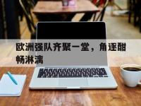 亚博体育-欧洲强队齐聚一堂，角逐酣畅淋漓