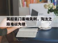 yabo亚博体育下载-英超豪门客场失利，淘汰之路难以为继