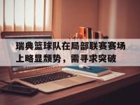 体育游戏-瑞典篮球队在局部联赛赛场上略显颓势，需寻求突破