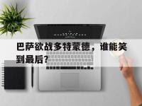 亚博体育-巴萨欲战多特蒙德，谁能笑到最后？
