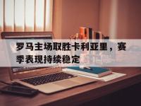 yabo亚博体育下载-罗马主场取胜卡利亚里，赛季表现持续稳定