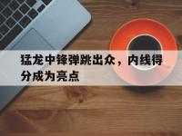 亚博体育-猛龙中锋弹跳出众，内线得分成为亮点
