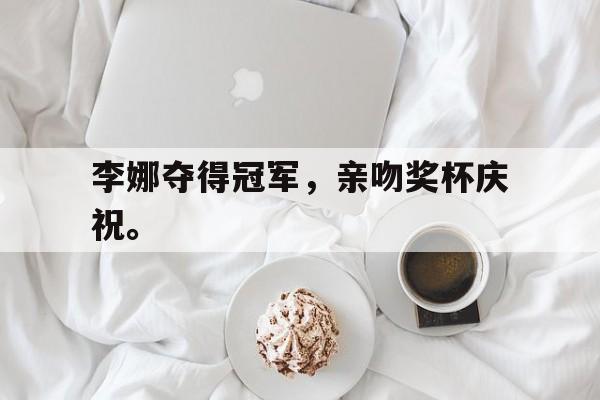 亚博体育-李娜夺得冠军，亲吻奖杯庆祝。