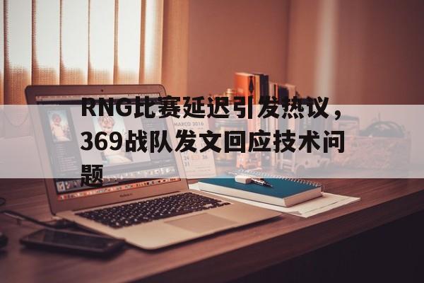 RNG比赛延迟引发热议，369战队发文回应技术问题