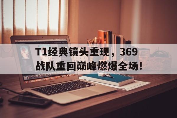 T1经典镜头重现，369战队重回巅峰燃爆全场！