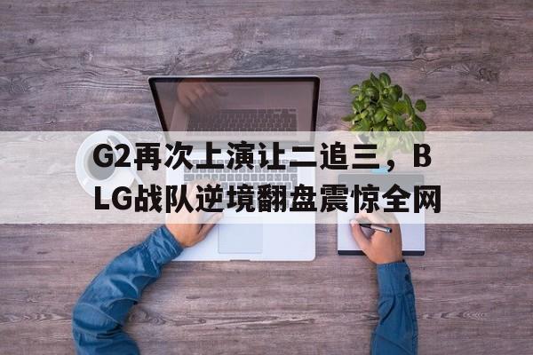 G2再次上演让二追三，BLG战队逆境翻盘震惊全网