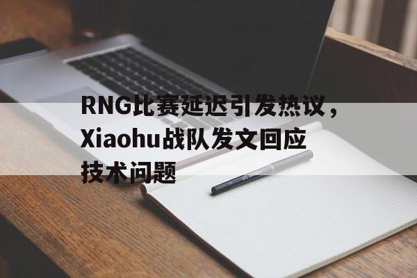 RNG比赛延迟引发热议，Xiaohu战队发文回应技术问题