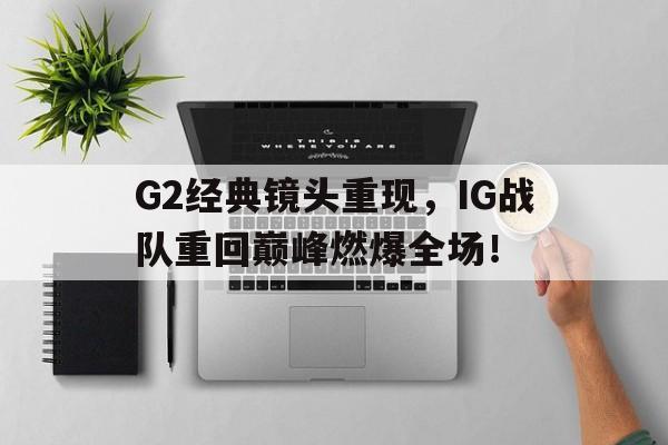 G2经典镜头重现，IG战队重回巅峰燃爆全场！