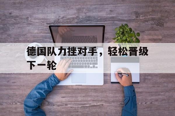 德国队力挫对手，轻松晋级下一轮