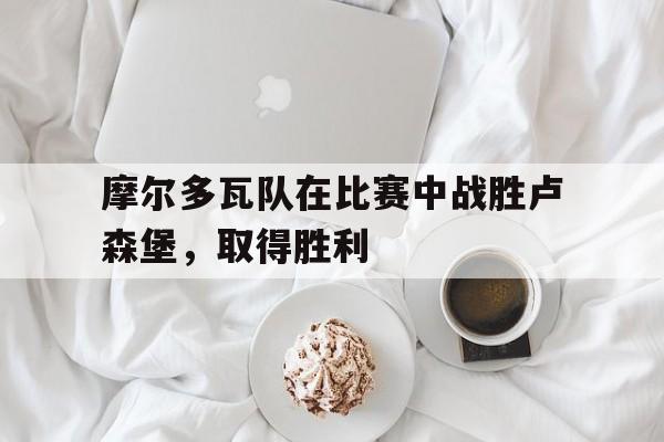 摩尔多瓦队在比赛中战胜卢森堡，取得胜利