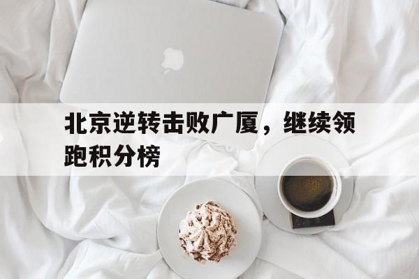 北京逆转击败广厦，继续领跑积分榜