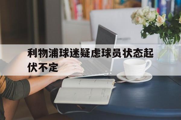 利物浦球迷疑虑球员状态起伏不定